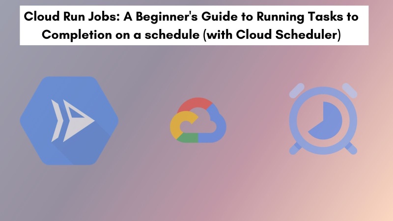 Create and run Cloud Run Jobs on a schedule with Google Cloud Scheduler