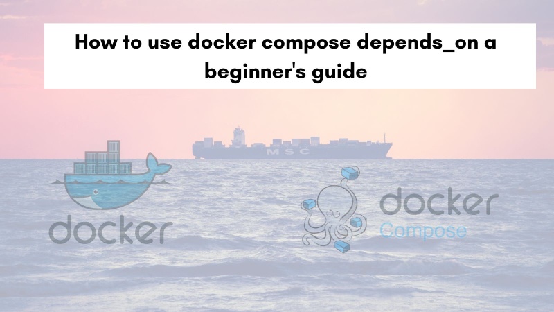 How to use docker compose depends_on a beginner's guide How to use docker compose depends_on a beginner's guide